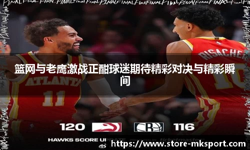 篮网与老鹰激战正酣球迷期待精彩对决与精彩瞬间